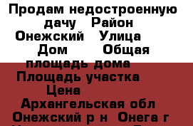 Продам недостроенную дачу › Район ­ Онежский › Улица ­ - › Дом ­ - › Общая площадь дома ­ - › Площадь участка ­ - › Цена ­ 900 000 - Архангельская обл., Онежский р-н, Онега г. Недвижимость » Дома, коттеджи, дачи продажа   . Архангельская обл.